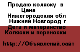 Продаю коляску 3в1 › Цена ­ 7 500 - Нижегородская обл., Нижний Новгород г. Дети и материнство » Коляски и переноски   